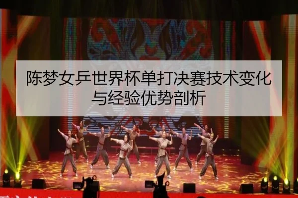 陈梦女乒世界杯单打决赛技术变化与经验优势剖析
